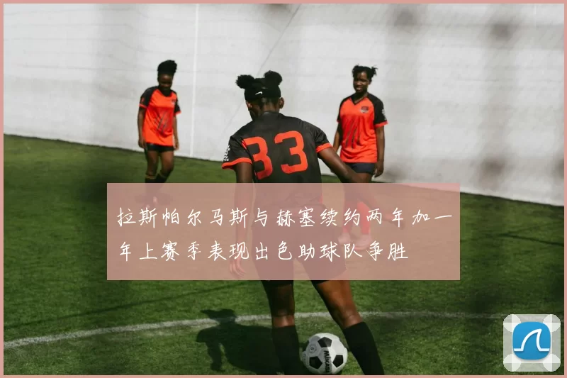 拉斯帕尔马斯与赫塞续约两年加一年上赛季表现出色助球队争胜