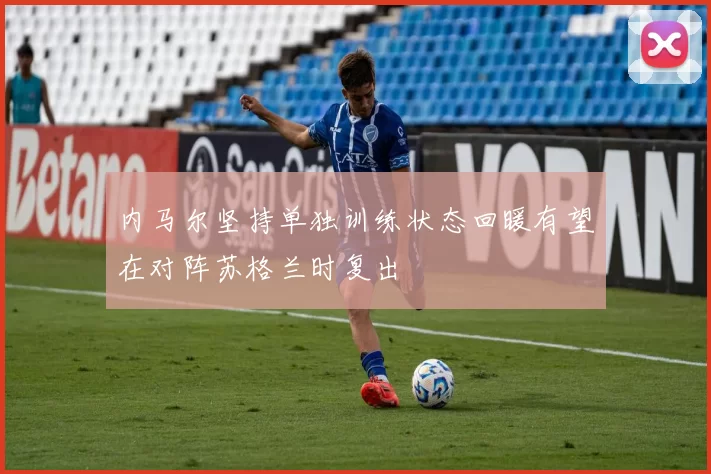 内马尔坚持单独训练状态回暖有望在对阵苏格兰时复出
