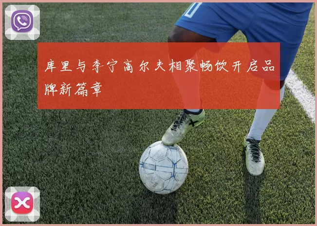 库里与李宁高尔夫相聚畅饮开启品牌新篇章