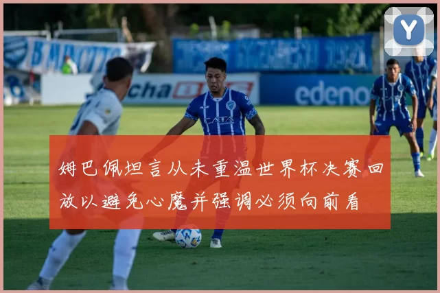 姆巴佩坦言从未重温世界杯决赛回放以避免心魔并强调必须向前看